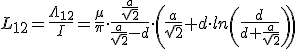 L_{12}=\frac{\Lambda_{12}}{I}= \frac{\mu}{ \pi} \cdot &nbsp; \frac{\frac{a}{\sqrt{2}}}{\frac{a}{\sqrt{2}}-d} &nbsp;\cdot \left( \frac{a}{\sqrt{2}}+d\cdot ln\left(\frac{d}{d+\frac{a}{\sqrt{2}}}\right)\right)