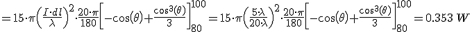=15\cdot \pi \left(\frac{I\cdot dl}{\lambda} \right)^2 \cdot \frac{20\cdot \pi}{180}\left[ &nbsp;-cos(\theta)+\frac{cos^3(\theta)}{3}\right]_{80}^{100}=15\cdot \pi \left(\frac{5\cdot \lambda}{20\cdot \lambda} \right)^2 \cdot \frac{20\cdot \pi}{180}\left[ &nbsp;-cos(\theta)+\frac{cos^3(\theta)}{3}\right]_{80}^{100}=0.353\,W
