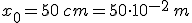 x_0=50\,cm=50\cdot 10^{-2}\,m